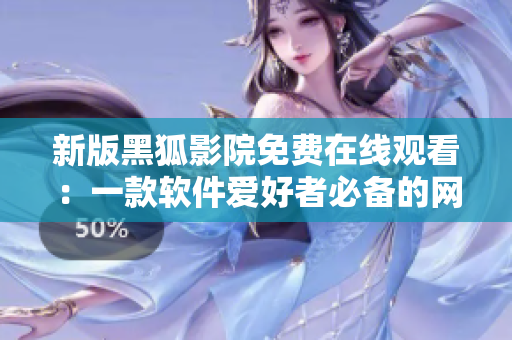 新版黑狐影院免費在線觀看：一款軟件愛好者必備的網(wǎng)絡(luò)影院