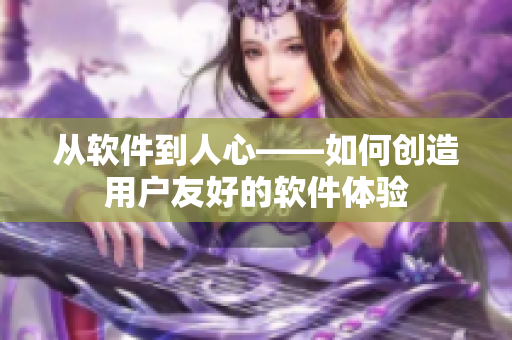 從軟件到人心——如何創(chuàng)造用戶友好的軟件體驗(yàn)