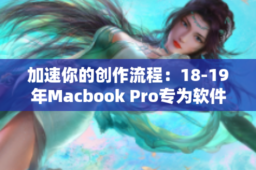 加速你的創(chuàng)作流程：18-19年Macbook Pro專為軟件優(yōu)化