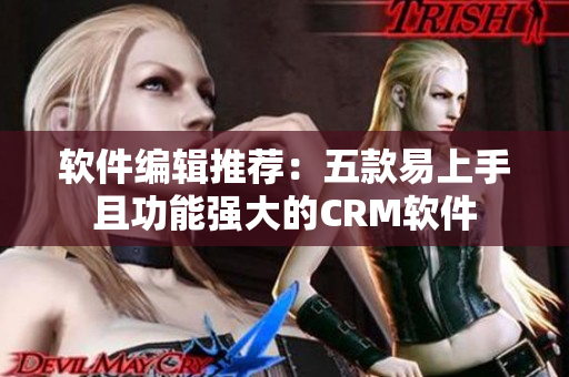 軟件編輯推薦：五款易上手且功能強大的CRM軟件