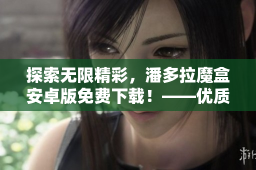 探索無限精彩，潘多拉魔盒安卓版免費下載！——優(yōu)質(zhì)軟件評測