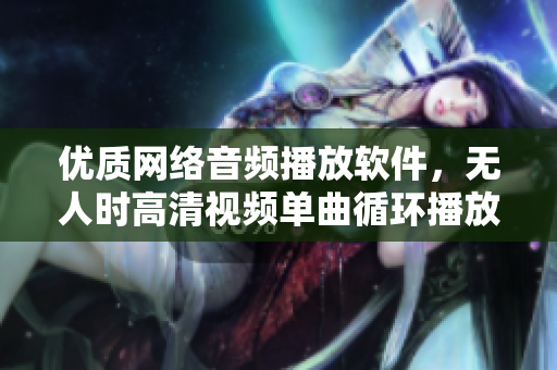 優(yōu)質(zhì)網(wǎng)絡(luò)音頻播放軟件，無人時(shí)高清視頻單曲循環(huán)播放