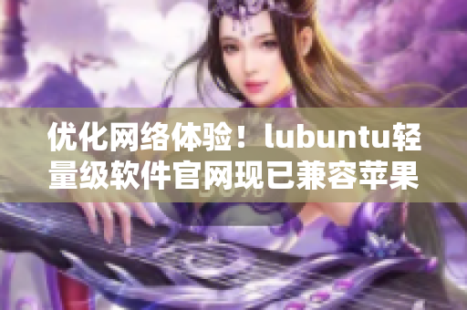 優(yōu)化網(wǎng)絡體驗！lubuntu輕量級軟件官網(wǎng)現(xiàn)已兼容蘋果設備
