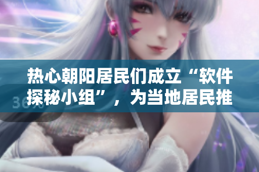 熱心朝陽居民們成立“軟件探秘小組”，為當(dāng)?shù)鼐用裢扑]最受歡迎的軟件