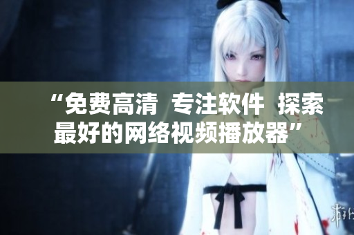 “免費(fèi)高清  專注軟件  探索最好的網(wǎng)絡(luò)視頻播放器”