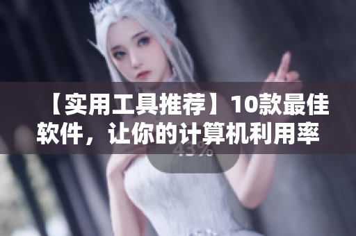 【實(shí)用工具推薦】10款最佳軟件，讓你的計(jì)算機(jī)利用率達(dá)到最高！