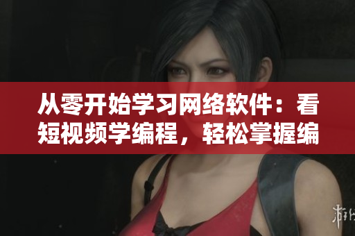 從零開(kāi)始學(xué)習(xí)網(wǎng)絡(luò)軟件：看短視頻學(xué)編程，輕松掌握編程技巧