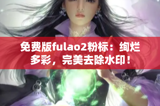 免費(fèi)版fulao2粉標(biāo)：絢爛多彩，完美去除水??！