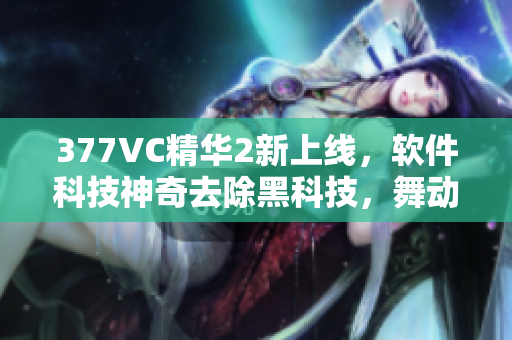 377VC精華2新上線，軟件科技神奇去除黑科技，舞動人生再添光彩！