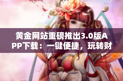 黃金網(wǎng)站重磅推出3.0版APP下載：一鍵便捷，玩轉(zhuǎn)財富市場