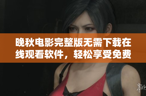 晚秋電影完整版無需下載在線觀看軟件，輕松享受免費宅家視聽畫面。