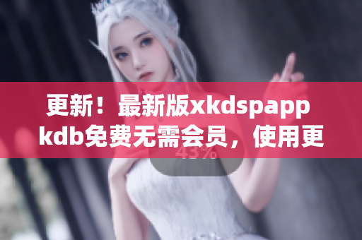 更新！最新版xkdspapp kdb免費無需會員，使用更加便捷！