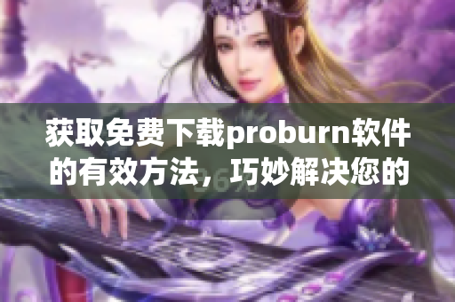 獲取免費(fèi)下載proburn軟件的有效方法，巧妙解決您的網(wǎng)絡(luò)刻錄問題。