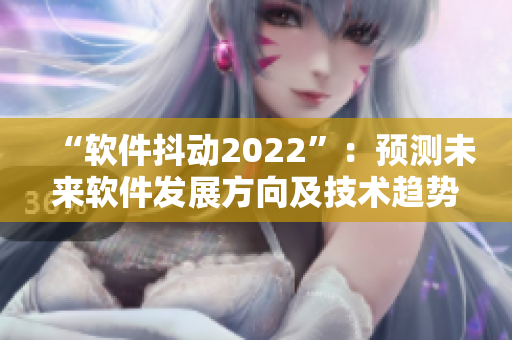 “軟件抖動2022”：預(yù)測未來軟件發(fā)展方向及技術(shù)趨勢的文章集錦