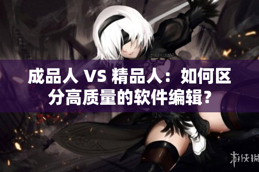 成品人 VS 精品人：如何區(qū)分高質(zhì)量的軟件編輯？