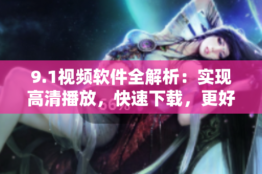 9.1視頻軟件全解析：實(shí)現(xiàn)高清播放，快速下載，更好的觀影體驗(yàn)