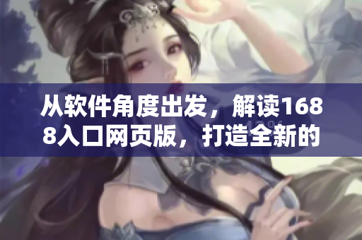 從軟件角度出發(fā)，解讀1688入口網(wǎng)頁版，打造全新的用戶體驗(yàn)