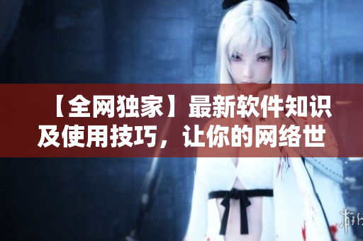 【全網獨家】最新軟件知識及使用技巧，讓你的網絡世界無與倫比！