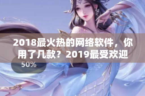 2018最火熱的網(wǎng)絡(luò)軟件，你用了幾款？2019最受歡迎的軟件等你來發(fā)掘！