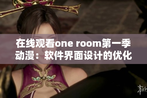 在線觀看one room第一季動漫：軟件界面設計的優(yōu)化實例分享