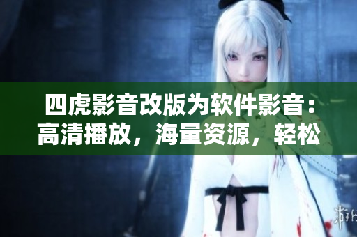 四虎影音改版為軟件影音：高清播放，海量資源，輕松觀看