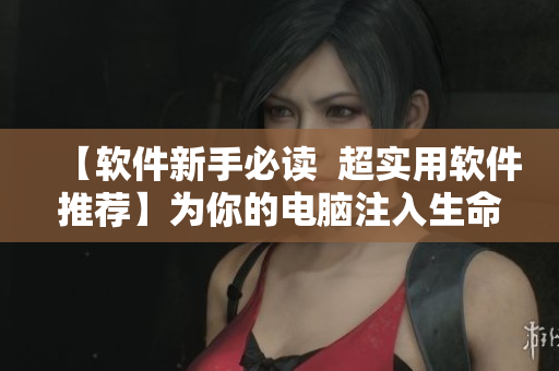 【軟件新手必讀  超實(shí)用軟件推薦】為你的電腦注入生命力！