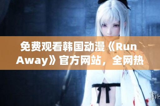 免費(fèi)觀看韓國動(dòng)漫《Run Away》官方網(wǎng)站，全網(wǎng)熱播的必看網(wǎng)絡(luò)連續(xù)??！