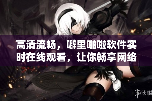 高清流暢，噼里啪啦軟件實時在線觀看，讓你暢享網(wǎng)絡(luò)世界