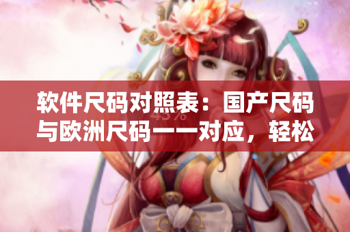 軟件尺碼對(duì)照表：國(guó)產(chǎn)尺碼與歐洲尺碼一一對(duì)應(yīng)，輕松選購(gòu)合適軟件！