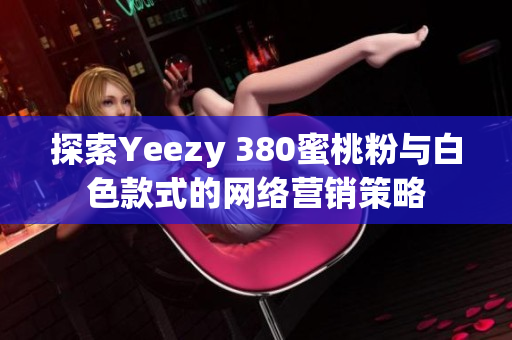 探索Yeezy 380蜜桃粉與白色款式的網(wǎng)絡(luò)營銷策略