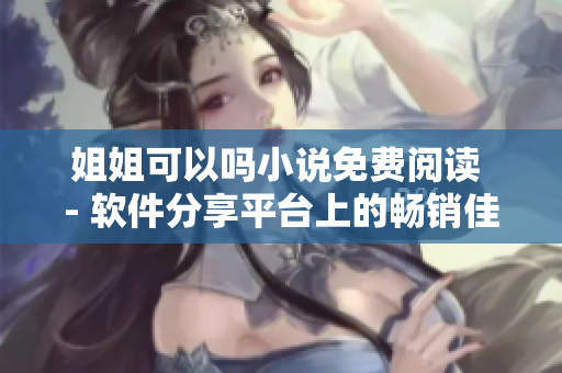 姐姐可以嗎小說免費閱讀 - 軟件分享平臺上的暢銷佳作