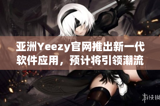 亞洲Yeezy官網(wǎng)推出新一代軟件應(yīng)用，預(yù)計(jì)將引領(lǐng)潮流，成為用戶心中的最愛