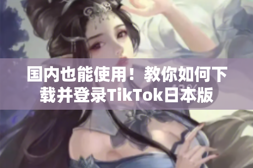 國內(nèi)也能使用！教你如何下載并登錄TikTok日本版