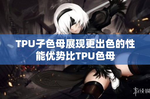 TPU子色母展現(xiàn)更出色的性能優(yōu)勢(shì)比TPU色母