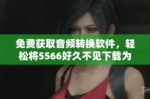 免費(fèi)獲取音頻轉(zhuǎn)換軟件，輕松將5566好久不見下載為MP3格式！