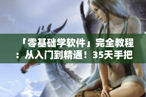 「零基礎(chǔ)學(xué)軟件」完全教程：從入門到精通！35天手把手教你變成技術(shù)達(dá)人！