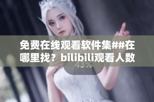 免費在線觀看軟件集##在哪里找？bilibili觀看人數(shù)秘籍分享
