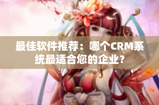 最佳軟件推薦：哪個CRM系統(tǒng)最適合您的企業(yè)？