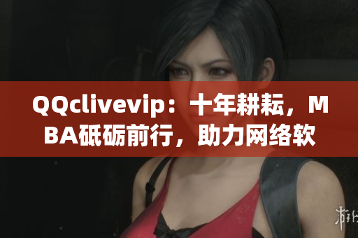 QQclivevip：十年耕耘，MBA砥礪前行，助力網(wǎng)絡(luò)軟件領(lǐng)域發(fā)展