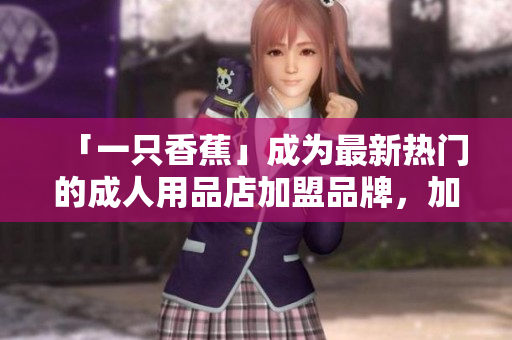 「一只香蕉」成為最新熱門的成人用品店加盟品牌，加盟費(fèi)用公開！