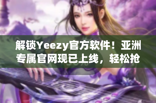 解鎖Yeezy官方軟件！亞洲專屬官網現(xiàn)已上線，輕松搶購最新款軟件
