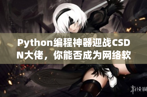 Python編程神器迎戰(zhàn)CSDN大佬，你能否成為網(wǎng)絡軟件開發(fā)的王者？