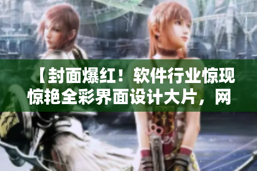 【封面爆紅！軟件行業(yè)驚現(xiàn)驚艷全彩界面設計大片，網(wǎng)友直呼驚艷無限】