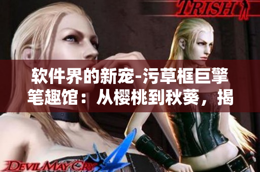 軟件界的新寵-污草框巨擎筆趣館：從櫻桃到秋葵，揭秘綠色巨人的奇幻世界