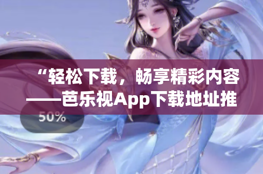 “輕松下載，暢享精彩內(nèi)容——芭樂視App下載地址推薦”