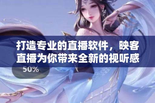 打造專業(yè)的直播軟件，映客直播為你帶來(lái)全新的視聽(tīng)感受