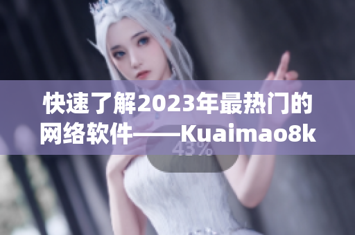 快速了解2023年最熱門的網(wǎng)絡(luò)軟件——Kuaimao8kw.xyw
