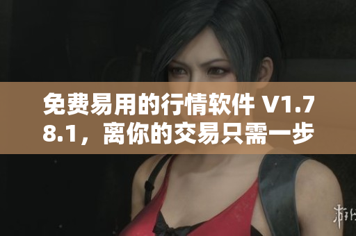 免費(fèi)易用的行情軟件 V1.78.1，離你的交易只需一步之遙！