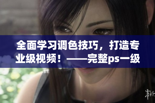 全面學(xué)習(xí)調(diào)色技巧，打造專業(yè)級視頻！——完整ps一級二級調(diào)色大片視頻教程合集