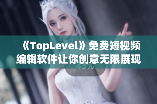 《TopLevel》免費(fèi)短視頻編輯軟件讓你創(chuàng)意無限展現(xiàn)
